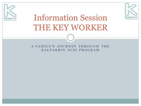 A FAMILY’S JOURNEY THROUGH THE KALPARRIN ECIS PROGRAM Information Session THE KEY WORKER.