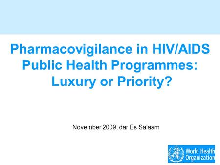 Pharmacovigilance in HIV/AIDS Public Health Programmes: Luxury or Priority? November 2009, dar Es Salaam.