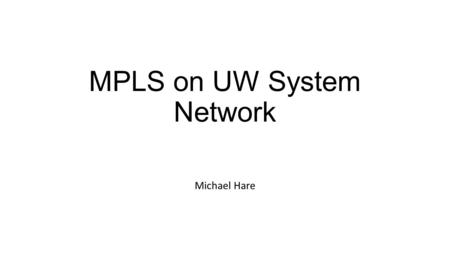 MPLS on UW System Network Michael Hare. Purpose of presentation As I didn't really understand MPLS going in, I thought it would be useful to share what.