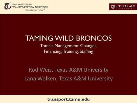 Transport.tamu.edu TAMING WILD BRONCOS Transit Management Changes, Financing, Training, Staffing Rod Weis, Texas A&M University Lana Wolken, Texas A&M.