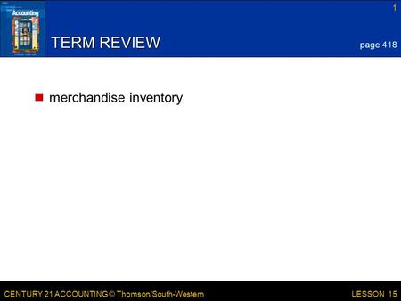 CENTURY 21 ACCOUNTING © Thomson/South-Western 1 LESSON 15 TERM REVIEW merchandise inventory page 418.