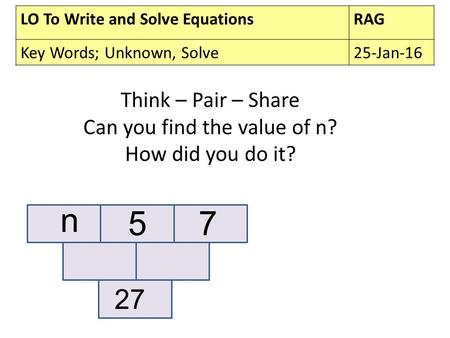 LO To Write and Solve EquationsRAG Key Words; Unknown, Solve25-Jan-16 Think – Pair – Share Can you find the value of n? How did you do it? n 57 27.