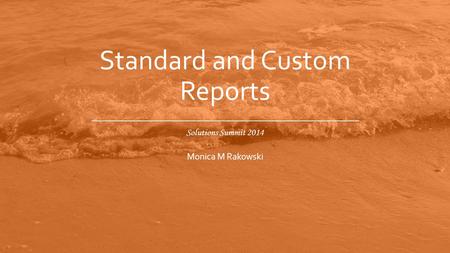 Solutions Summit 2014 Standard and Custom Reports Monica M Rakowski.