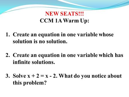 NEW SEATS!!! CCM 1A Warm Up: 1.Create an equation in one variable whose solution is no solution. 2.Create an equation in one variable which has infinite.