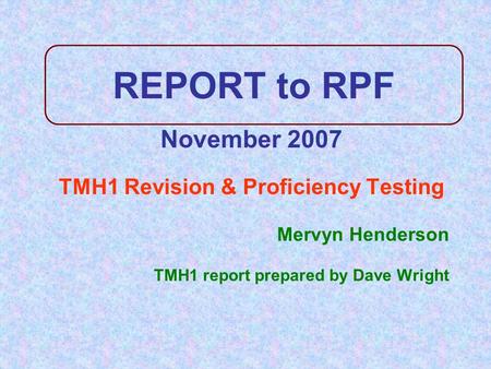 REPORT to RPF November 2007 TMH1 Revision & Proficiency Testing Mervyn Henderson TMH1 report prepared by Dave Wright.