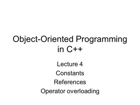 Object-Oriented Programming in C++ Lecture 4 Constants References Operator overloading.