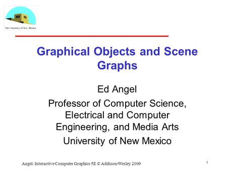 Graphical Objects and Scene Graphs Ed Angel Professor of Computer Science, Electrical and Computer Engineering, and Media Arts University of New Mexico.