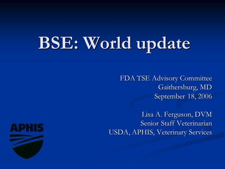 BSE: World update FDA TSE Advisory Committee Gaithersburg, MD September 18, 2006 Lisa A. Ferguson, DVM Senior Staff Veterinarian USDA, APHIS, Veterinary.