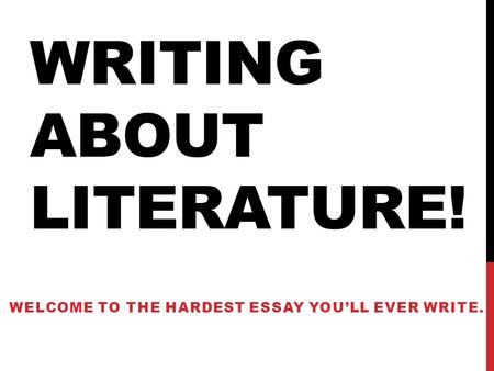WRITING ABOUT LITERATURE! WELCOME TO THE HARDEST ESSAY YOU’LL EVER WRITE.