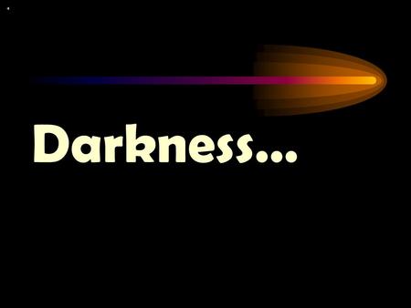 Darkness…. …is not our friend. It causes us to be unable to see.