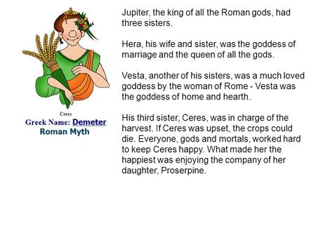 Jupiter, the king of all the Roman gods, had three sisters. Hera, his wife and sister, was the goddess of marriage and the queen of all the gods. Vesta,