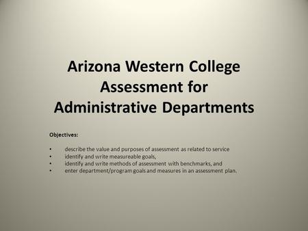 Arizona Western College Assessment for Administrative Departments Objectives: describe the value and purposes of assessment as related to service identify.