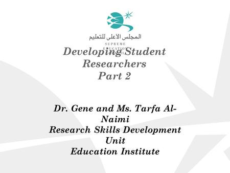 Developing Student Researchers Part 2 Dr. Gene and Ms. Tarfa Al- Naimi Research Skills Development Unit Education Institute.
