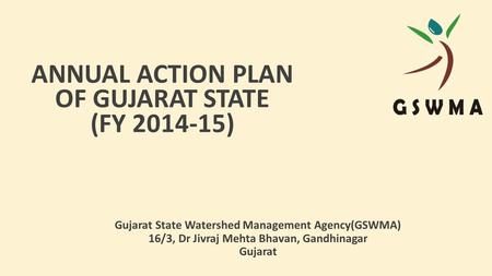 ANNUAL ACTION PLAN OF GUJARAT STATE (FY 2014-15) Gujarat State Watershed Management Agency(GSWMA) 16/3, Dr Jivraj Mehta Bhavan, Gandhinagar Gujarat.