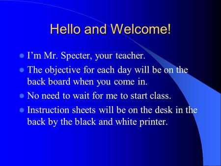 Hello and Welcome! I’m Mr. Specter, your teacher. The objective for each day will be on the back board when you come in. No need to wait for me to start.
