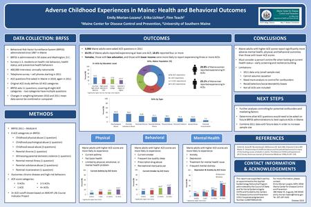 Adverse Childhood Experiences in Maine: Health and Behavioral Outcomes Emily Morian-Lozano 1, Erika Lichter 2, Finn Teach 2 1 Maine Center for Disease.