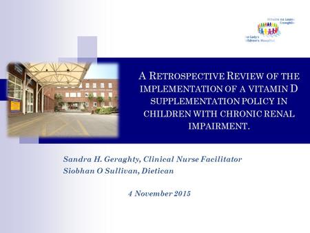 A R ETROSPECTIVE R EVIEW OF THE IMPLEMENTATION OF A VITAMIN D SUPPLEMENTATION POLICY IN CHILDREN WITH CHRONIC RENAL IMPAIRMENT. Sandra H. Geraghty, Clinical.