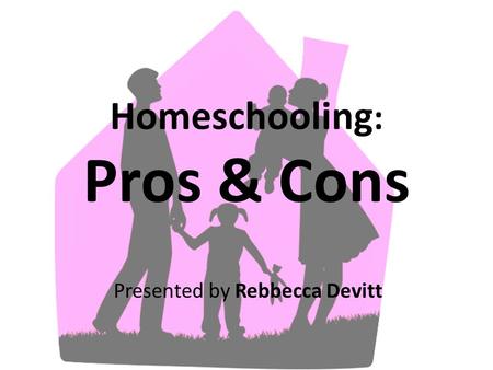 Homeschooling : Pros & Cons Presented by Rebbecca Devitt.