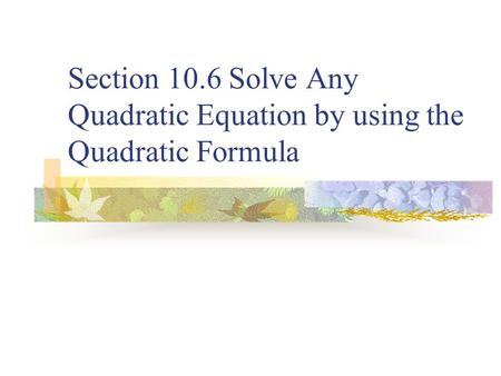 Section 10.6 Solve Any Quadratic Equation by using the Quadratic Formula.