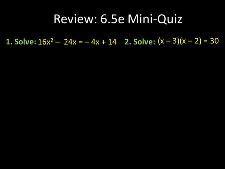 Review: 6.5e Mini-Quiz 1. Solve: 16x 2 – 24x = – 4x + 14 2. Solve: (x – 3)(x – 2) = 30.