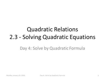 Quadratic Relations 2.3 - Solving Quadratic Equations Day 4: Solve by Quadratic Formula Monday, January 25, 20161Day 4 - Solve by Quadratic Formula.