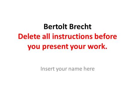 Bertolt Brecht Delete all instructions before you present your work. Insert your name here.
