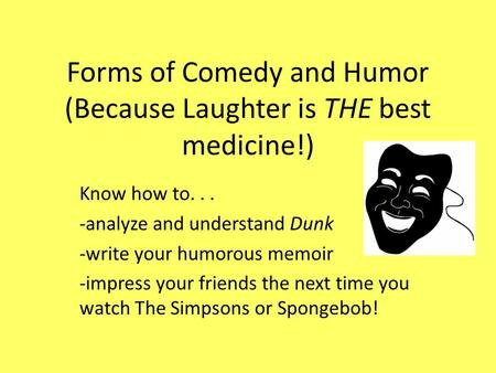 Forms of Comedy and Humor (Because Laughter is THE best medicine!) Know how to... -analyze and understand Dunk -write your humorous memoir -impress your.