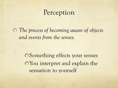Perception The process of becoming aware of objects and events from the senses. Something effects your senses You interpret and explain the sensation to.