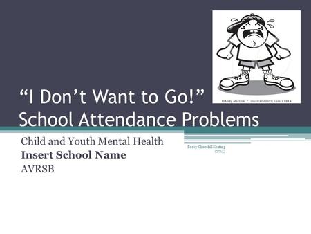 “I Don’t Want to Go!” School Attendance Problems Child and Youth Mental Health Insert School Name AVRSB Becky Churchill Keating (2015)