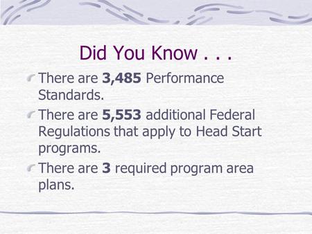 Did You Know... There are 3,485 Performance Standards. There are 5,553 additional Federal Regulations that apply to Head Start programs. There are 3 required.