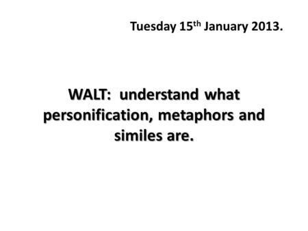 WALT: understand what personification, metaphors and similes are. Tuesday 15 th January 2013.