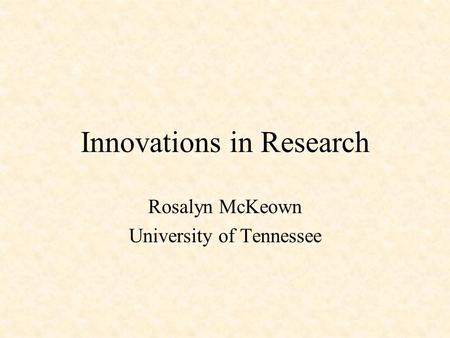 Innovations in Research Rosalyn McKeown University of Tennessee.