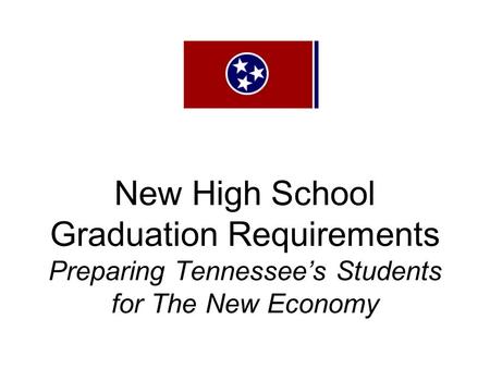 New High School Graduation Requirements Preparing Tennessee’s Students for The New Economy.
