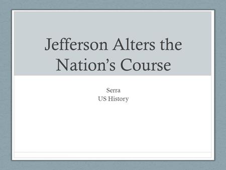Jefferson Alters the Nation’s Course Serra US History.