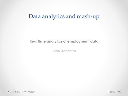 Data analytics and mash-up Real time analytics of employment data Team Shadowfax 1/25/2016 CMPE 272 - Class Project 0.