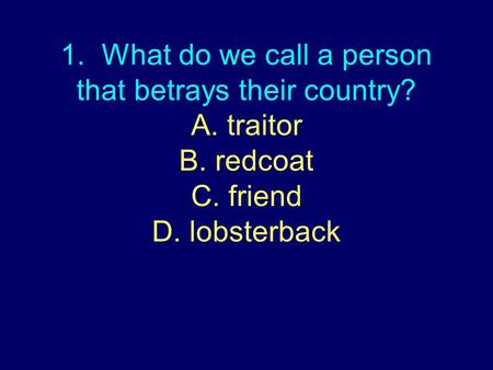 1. What do we call a person that betrays their country? A. traitor B. redcoat C. friend D. lobsterback.