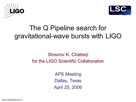 LIGO-G060044-00-Z The Q Pipeline search for gravitational-wave bursts with LIGO Shourov K. Chatterji for the LIGO Scientific Collaboration APS Meeting.