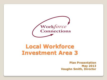 Local Workforce Investment Area 3 Plan Presentation May 2013 Vaughn Smith, Director.