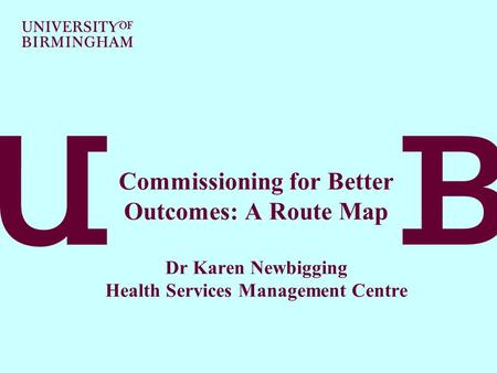 Commissioning for Better Outcomes: A Route Map Dr Karen Newbigging Health Services Management Centre.