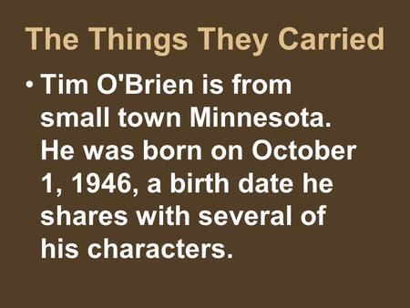The Things They Carried Tim O'Brien is from small town Minnesota. He was born on October 1, 1946, a birth date he shares with several of his characters.
