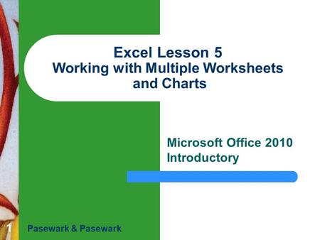 1 Excel Lesson 5 Working with Multiple Worksheets and Charts Microsoft Office 2010 Introductory Pasewark & Pasewark.