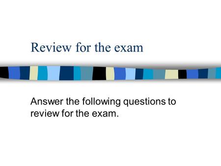 Review for the exam Answer the following questions to review for the exam.