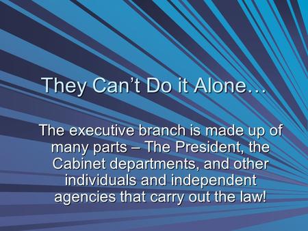 They Can’t Do it Alone… The executive branch is made up of many parts – The President, the Cabinet departments, and other individuals and independent agencies.