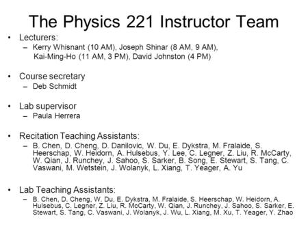 The Physics 221 Instructor Team Lecturers: –Kerry Whisnant (10 AM), Joseph Shinar (8 AM, 9 AM), Kai-Ming-Ho (11 AM, 3 PM), David Johnston (4 PM) Course.