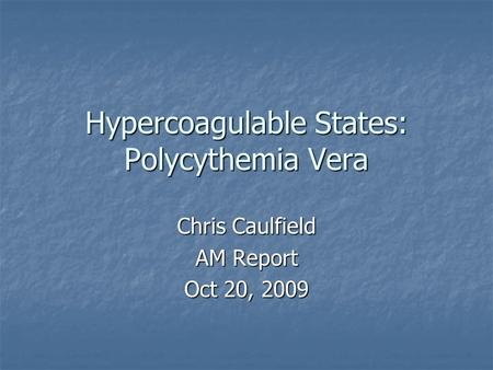Hypercoagulable States: Polycythemia Vera Chris Caulfield AM Report Oct 20, 2009.