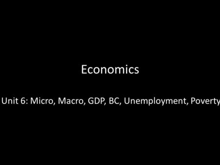 Economics Unit 6: Micro, Macro, GDP, BC, Unemployment, Poverty.