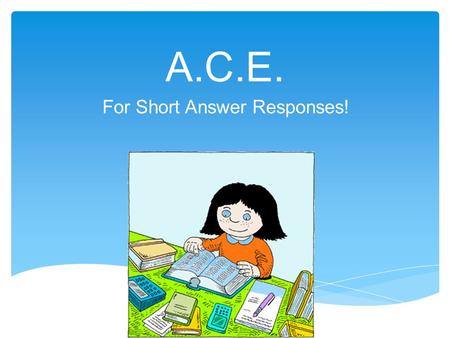 A.C.E. For Short Answer Responses!. 1.First, restate and answer the question!  Be sure to:  Write in complete sentences!  DO NOT start with BECAUSE.
