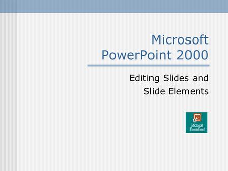 Microsoft PowerPoint 2000 Editing Slides and Slide Elements.