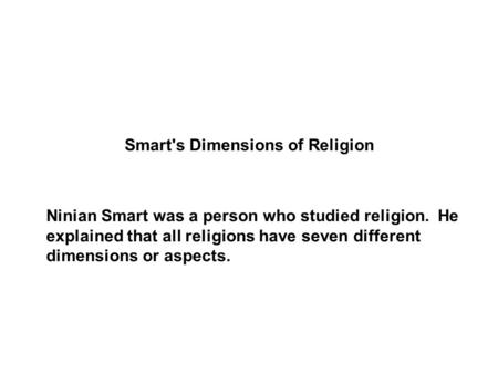 Smart's Dimensions of Religion Ninian Smart was a person who studied religion. He explained that all religions have seven different dimensions or aspects.