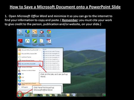 How to Save a Microsoft Document onto a PowerPoint Slide 1. Open Microsoft Office Word and minimize it so you can go to the internet to find your information.